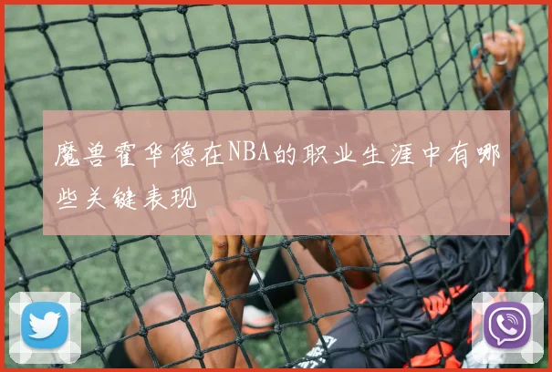 魔兽霍华德在NBA的职业生涯中有哪些关键表现