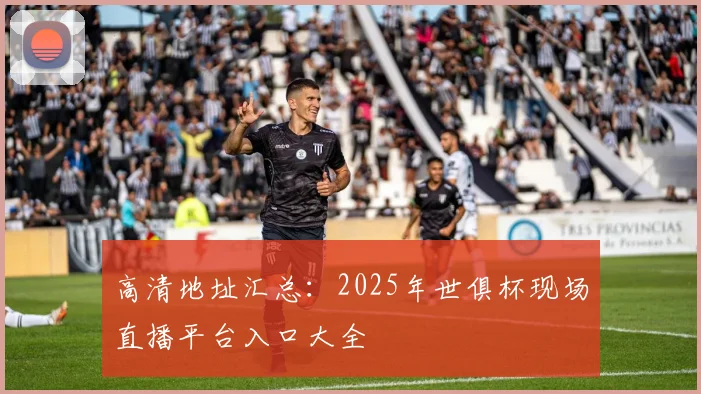 高清地址汇总：2025年世俱杯现场直播平台入口大全