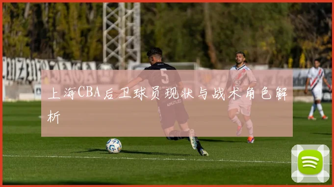 上海CBA后卫球员现状与战术角色解析
